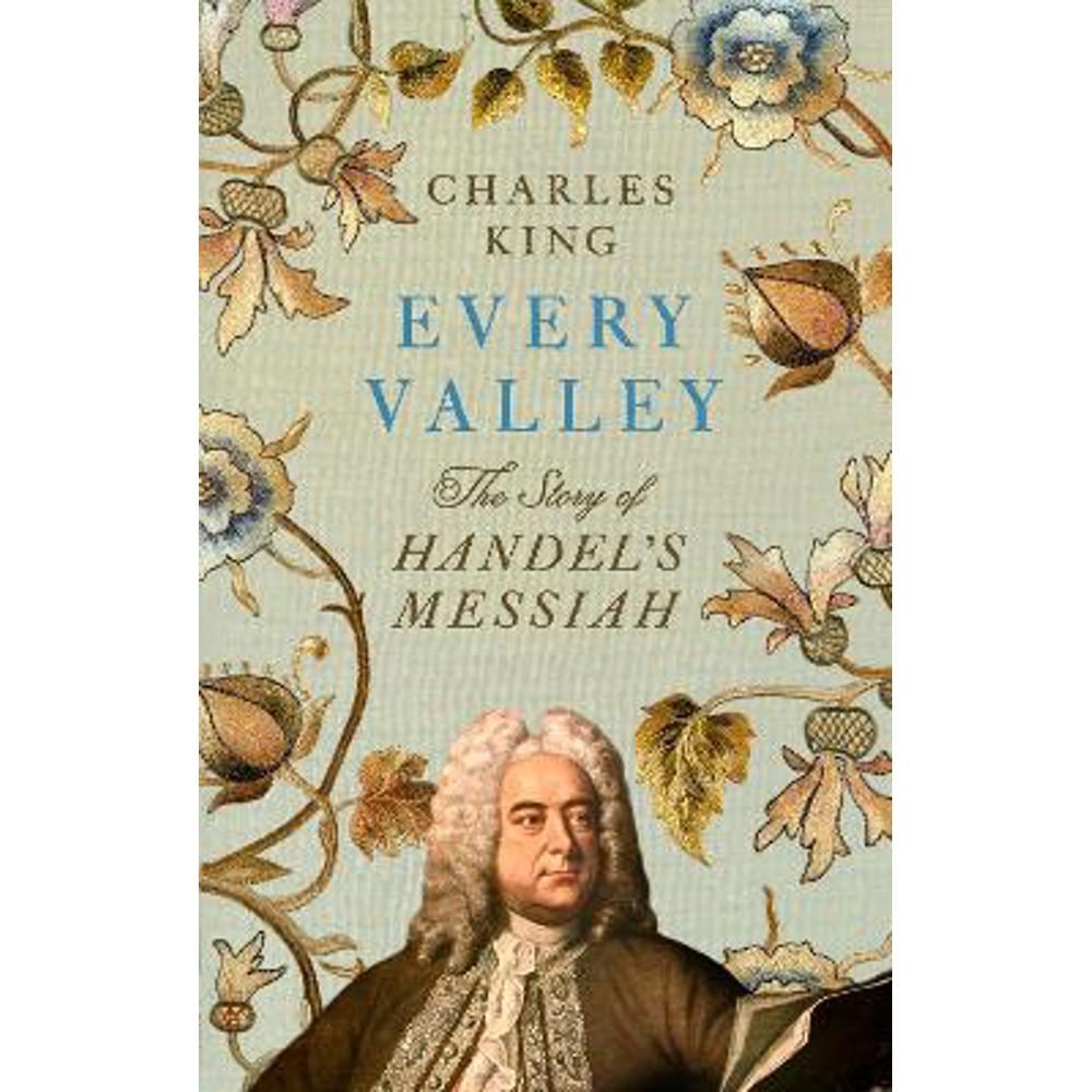 Every Valley: The Story of Handel's Messiah (Hardback) - Charles King